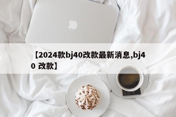 【2024款bj40改款最新消息,bj40 改款】