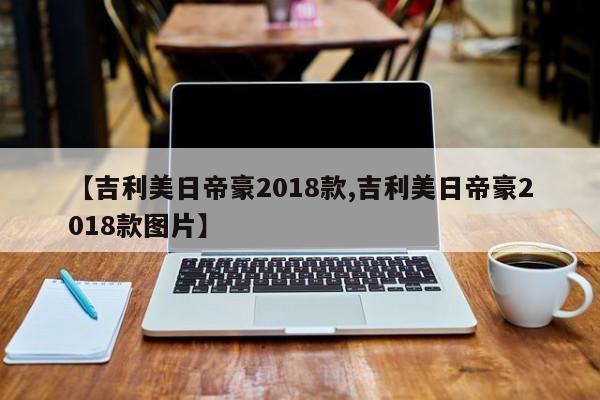 【吉利美日帝豪2018款,吉利美日帝豪2018款图片】