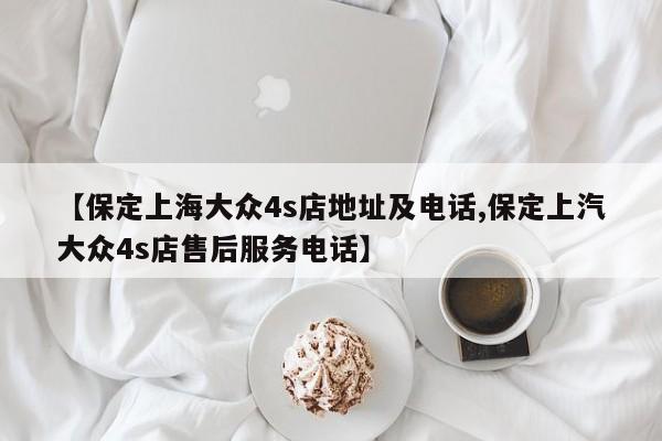 【保定上海大众4s店地址及电话,保定上汽大众4s店售后服务电话】