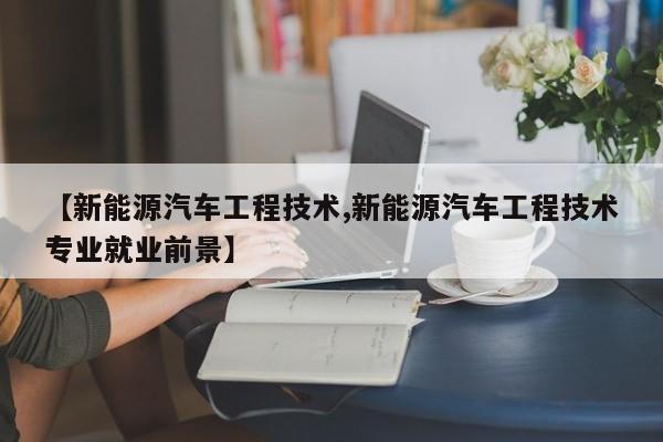 【新能源汽车工程技术,新能源汽车工程技术专业就业前景】