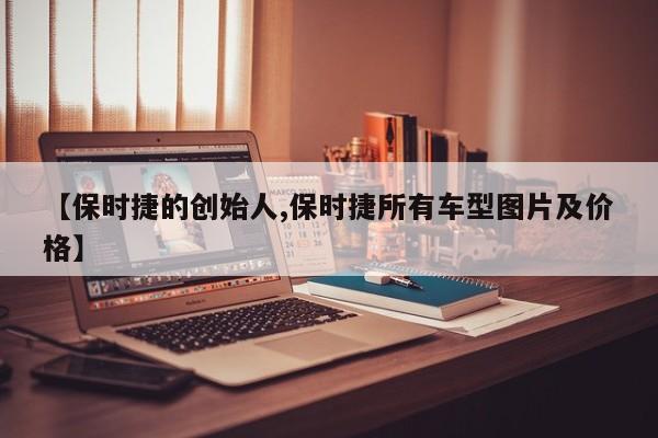 【保时捷的创始人,保时捷所有车型图片及价格】