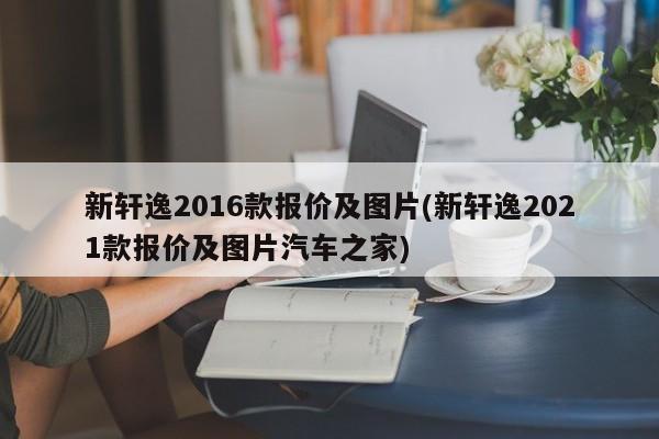 新轩逸2016款报价及图片(新轩逸2021款报价及图片汽车之家)