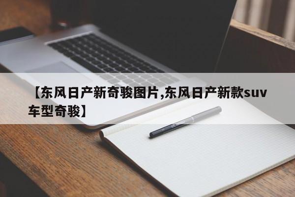 【东风日产新奇骏图片,东风日产新款suv车型奇骏】
