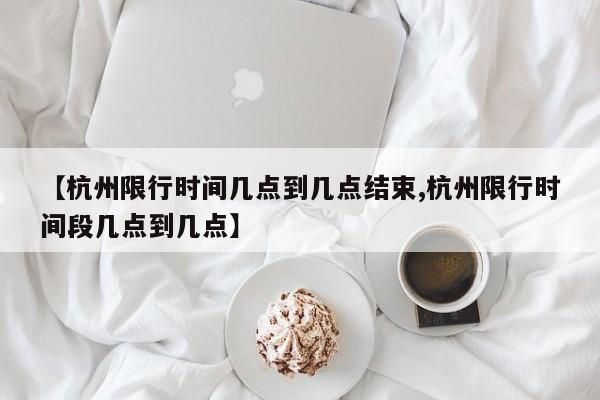 【杭州限行时间几点到几点结束,杭州限行时间段几点到几点】