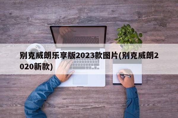 别克威朗乐享版2023款图片(别克威朗2020新款)