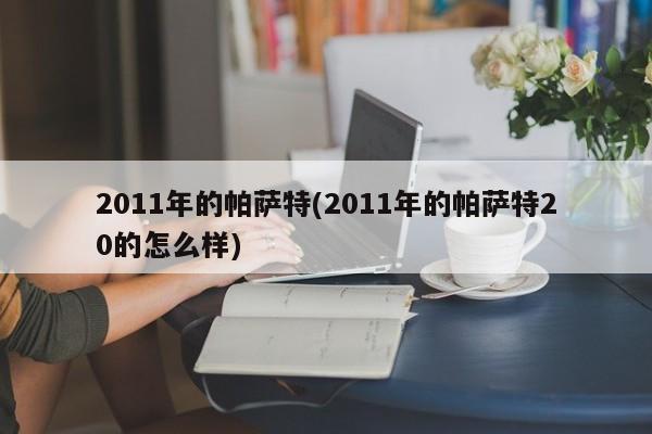 2011年的帕萨特(2011年的帕萨特20的怎么样)