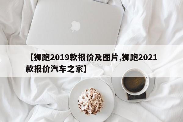 【狮跑2019款报价及图片,狮跑2021款报价汽车之家】
