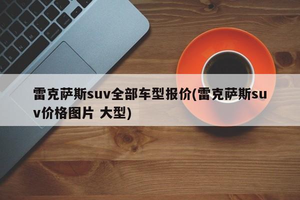 雷克萨斯suv全部车型报价(雷克萨斯suv价格图片 大型)