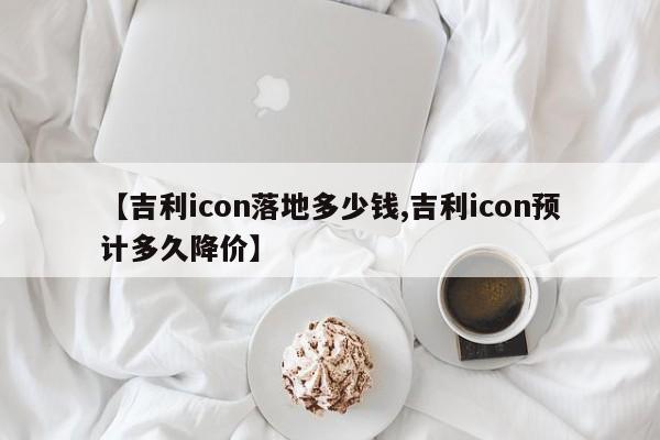 【吉利icon落地多少钱,吉利icon预计多久降价】