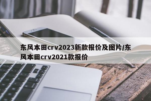 东风本田crv2023新款报价及图片/东风本田crv2021款报价