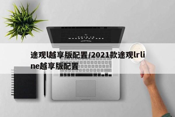 途观l越享版配置/2021款途观lrline越享版配置
