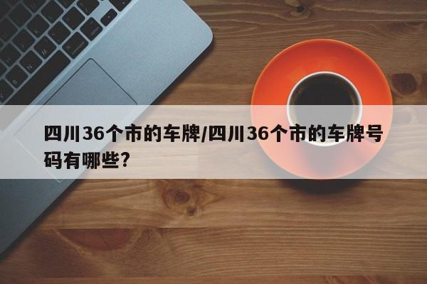 四川36个市的车牌/四川36个市的车牌号码有哪些?