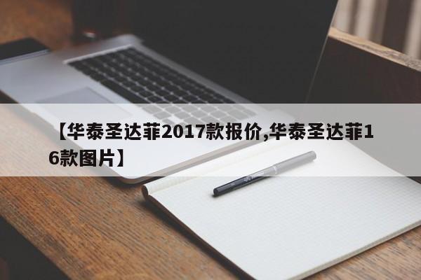 【华泰圣达菲2017款报价,华泰圣达菲16款图片】