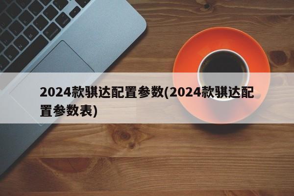 2024款骐达配置参数(2024款骐达配置参数表)