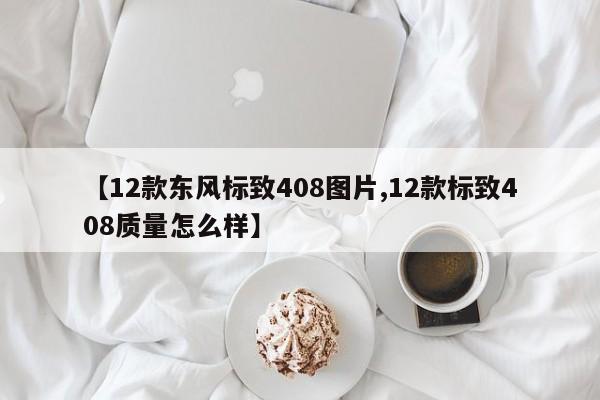 【12款东风标致408图片,12款标致408质量怎么样】