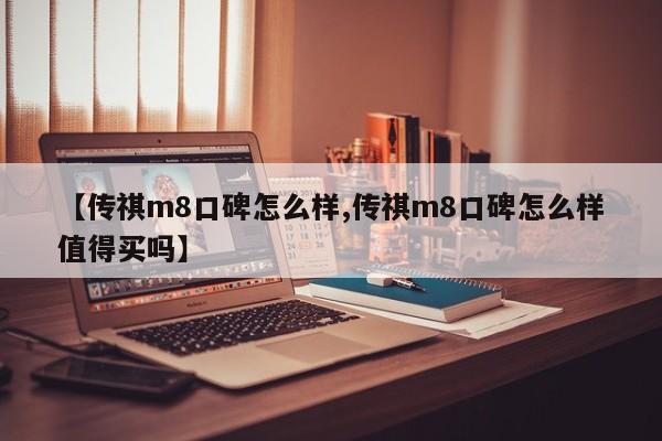 【传祺m8口碑怎么样,传祺m8口碑怎么样值得买吗】