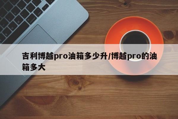 吉利博越pro油箱多少升/博越pro的油箱多大