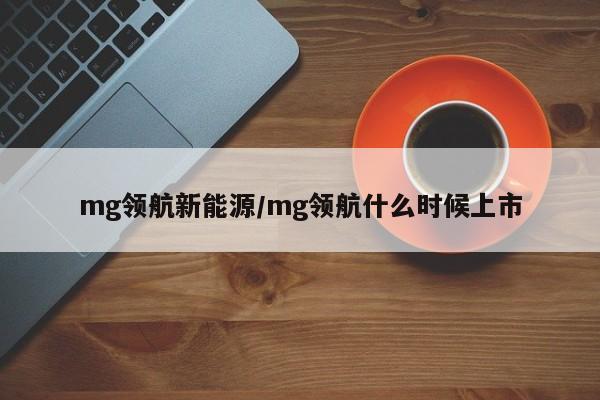 mg领航新能源/mg领航什么时候上市