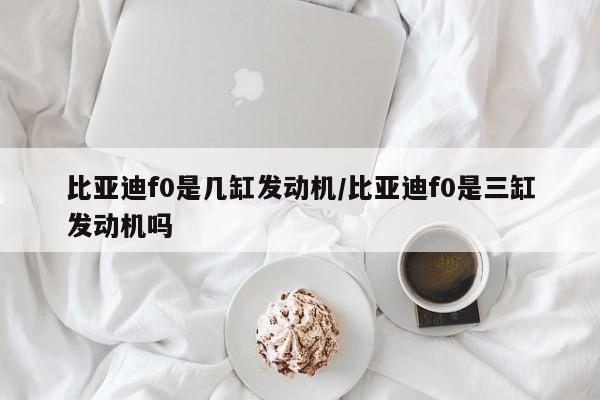 比亚迪f0是几缸发动机/比亚迪f0是三缸发动机吗
