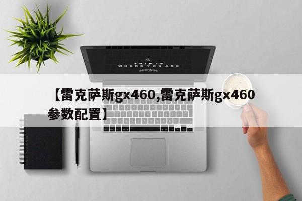 【雷克萨斯gx460,雷克萨斯gx460参数配置】