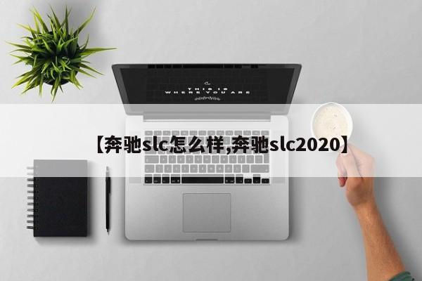 【奔驰slc怎么样,奔驰slc2020】