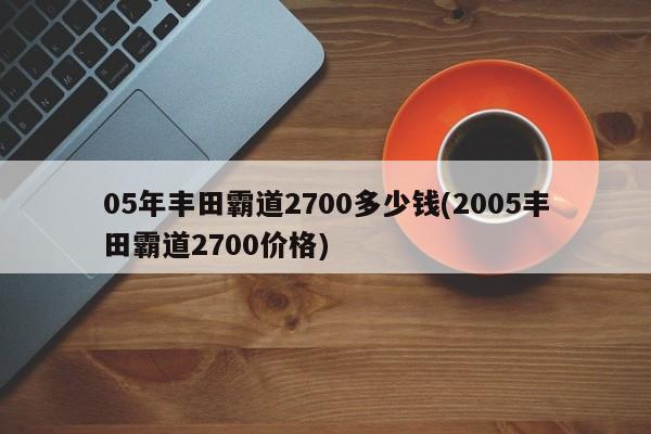 05年丰田霸道2700多少钱(2005丰田霸道2700价格)