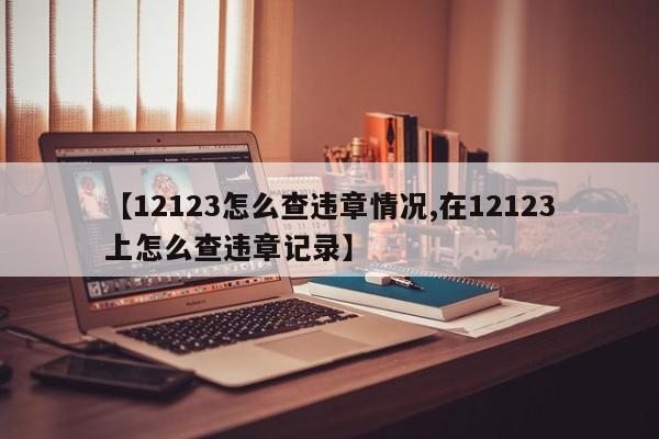 【12123怎么查违章情况,在12123上怎么查违章记录】