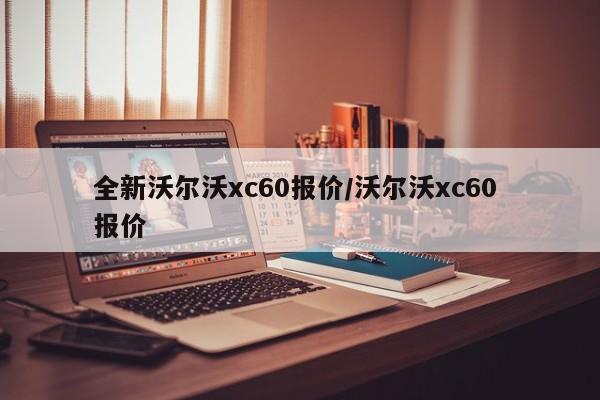全新沃尔沃xc60报价/沃尔沃xc60 报价