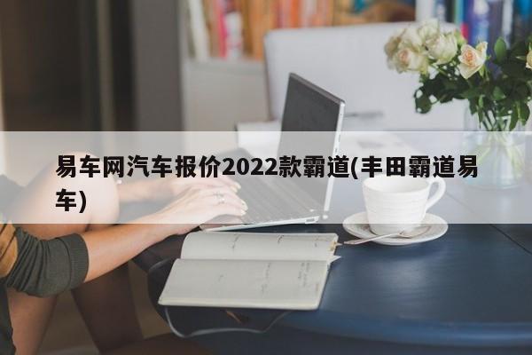 易车网汽车报价2022款霸道(丰田霸道易车)
