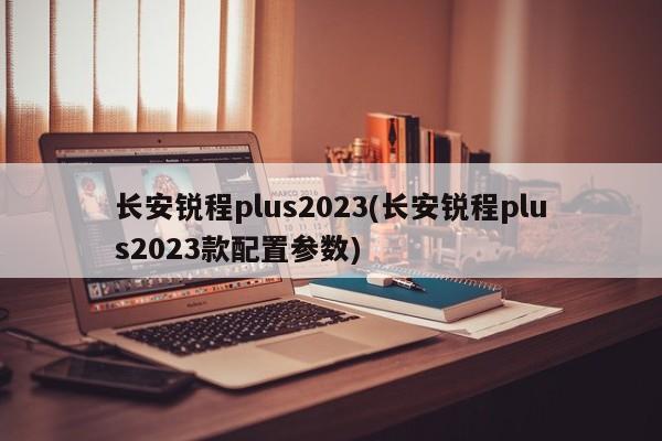长安锐程plus2023(长安锐程plus2023款配置参数)