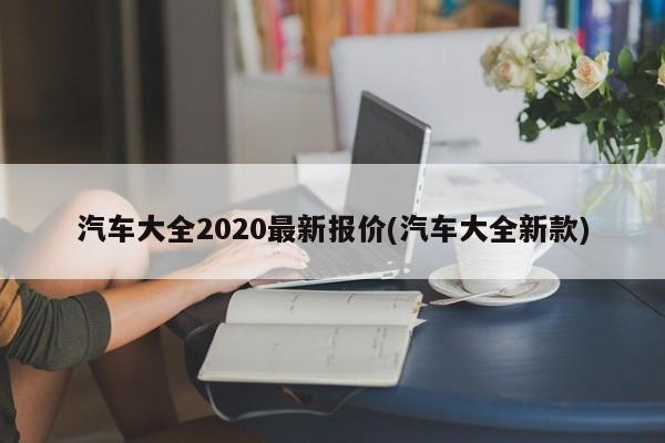 汽车大全2020最新报价(汽车大全新款)