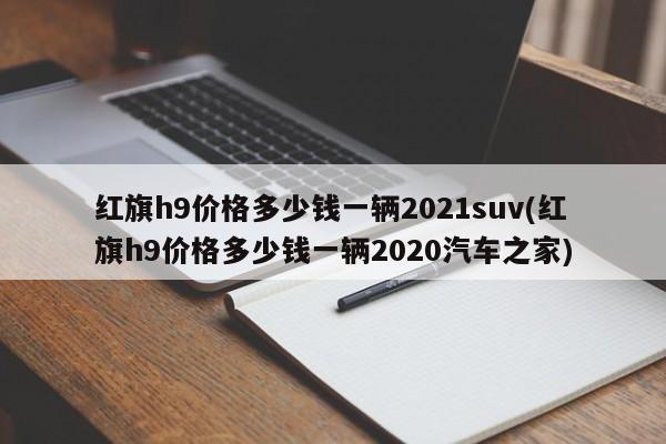 红旗h9价格多少钱一辆2021suv(红旗h9价格多少钱一辆2020汽车之家)