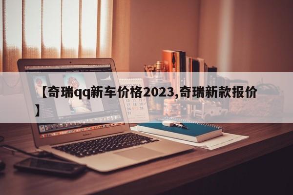 【奇瑞qq新车价格2023,奇瑞新款报价】