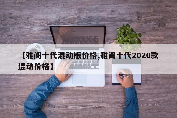 【雅阁十代混动版价格,雅阁十代2020款混动价格】