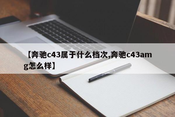 【奔驰c43属于什么档次,奔驰c43amg怎么样】