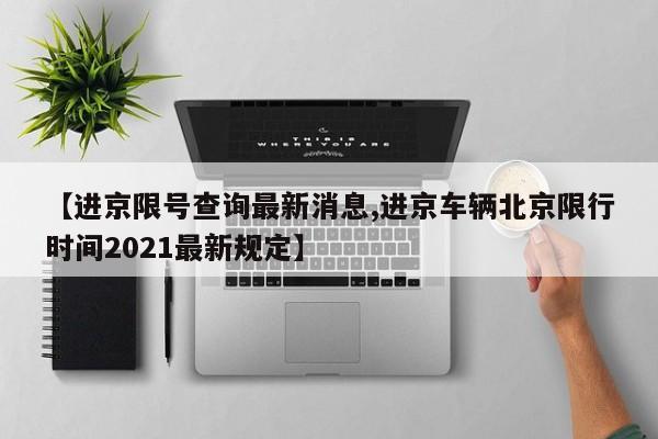 【进京限号查询最新消息,进京车辆北京限行时间2021最新规定】