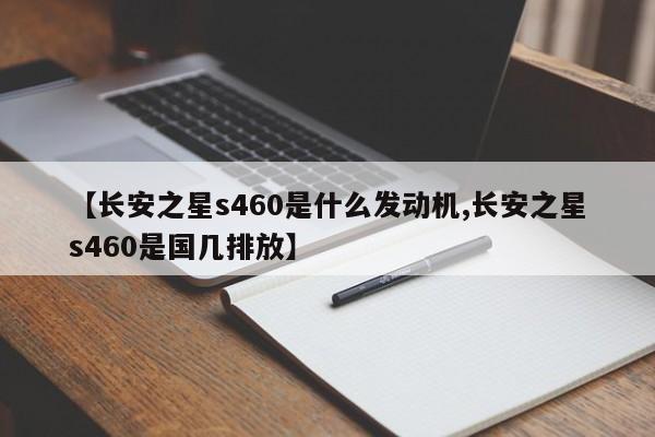 【长安之星s460是什么发动机,长安之星s460是国几排放】