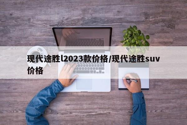 现代途胜l2023款价格/现代途胜suv价格