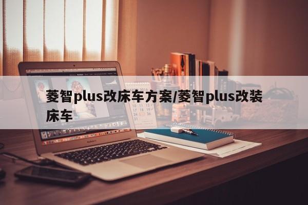 菱智plus改床车方案/菱智plus改装床车