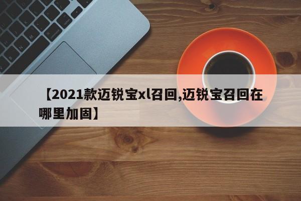 【2021款迈锐宝xl召回,迈锐宝召回在哪里加固】
