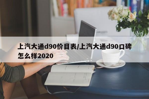 上汽大通d90价目表/上汽大通d90口碑怎么样2020