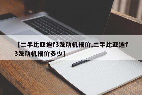 【二手比亚迪f3发动机报价,二手比亚迪f3发动机报价多少】