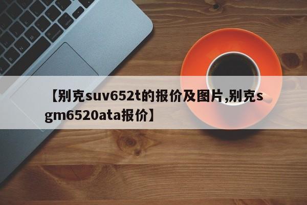 【别克suv652t的报价及图片,别克sgm6520ata报价】