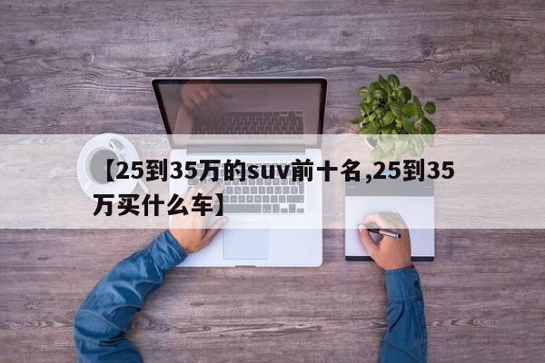 【25到35万的suv前十名,25到35万买什么车】