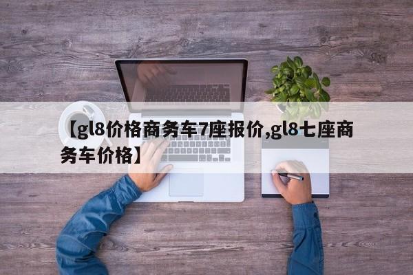 【gl8价格商务车7座报价,gl8七座商务车价格】