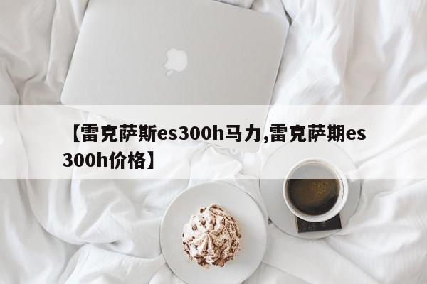【雷克萨斯es300h马力,雷克萨期es300h价格】