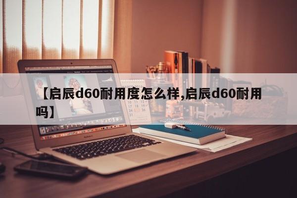 【启辰d60耐用度怎么样,启辰d60耐用吗】