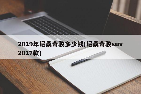 2019年尼桑奇骏多少钱(尼桑奇骏suv2017款)