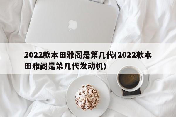 2022款本田雅阁是第几代(2022款本田雅阁是第几代发动机)