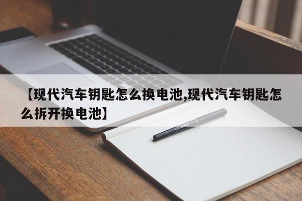 【现代汽车钥匙怎么换电池,现代汽车钥匙怎么拆开换电池】